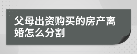 父母出資購買的房產(chǎn)離婚怎么分割