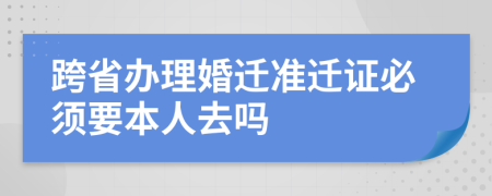 跨省辦理婚遷準遷證必須要本人去嗎