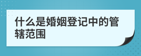 什么是婚姻登記中的管轄范圍