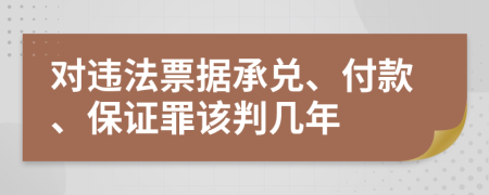 對(duì)違法票據(jù)承兌、付款、保證罪該判幾年