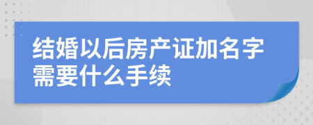 結(jié)婚以后房產(chǎn)證加名字需要什么手續(xù)