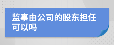 監(jiān)事由公司的股東擔(dān)任可以嗎
