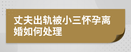 丈夫出軌被小三懷孕離婚如何處理