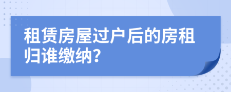 租賃房屋過戶后的房租歸誰繳納？