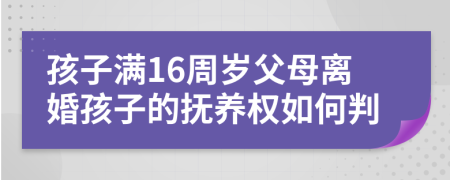 孩子滿16周歲父母離婚孩子的撫養(yǎng)權(quán)如何判