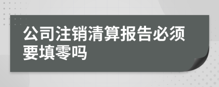 公司注銷清算報告必須要填零嗎
