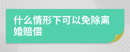 什么情形下可以免除離婚賠償