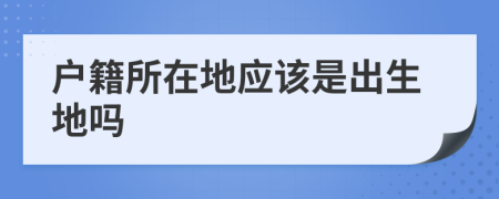 戶籍所在地應(yīng)該是出生地嗎