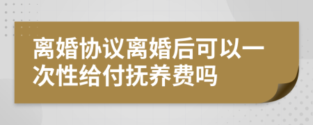 離婚協(xié)議離婚后可以一次性給付撫養(yǎng)費(fèi)嗎