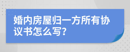 婚內(nèi)房屋歸一方所有協(xié)議書怎么寫？