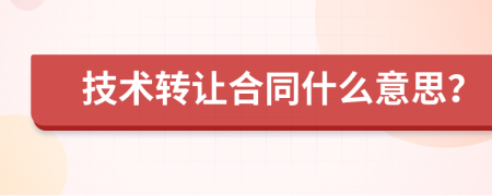 技術(shù)轉(zhuǎn)讓合同什么意思？