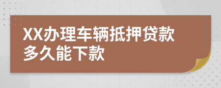 XX辦理車輛抵押貸款多久能下款