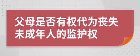 父母是否有權(quán)代為喪失未成年人的監(jiān)護(hù)權(quán)