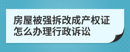 房屋被強拆改成產(chǎn)權(quán)證怎么辦理行政訴訟