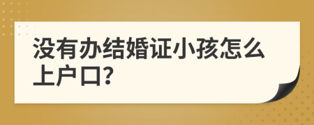 沒有辦結(jié)婚證小孩怎么上戶口？