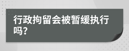 行政拘留会被暂缓执行吗？