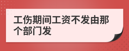 工傷期間工資不發(fā)由那個(gè)部門發(fā)