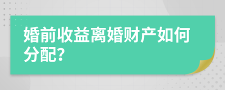 婚前收益離婚財(cái)產(chǎn)如何分配？