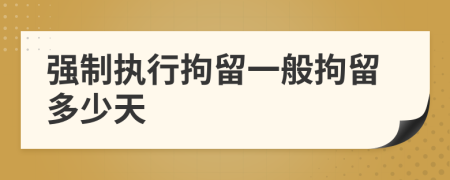 強制執(zhí)行拘留一般拘留多少天
