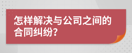 怎樣解決與公司之間的合同糾紛？