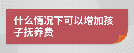 什么情況下可以增加孩子撫養(yǎng)費(fèi)