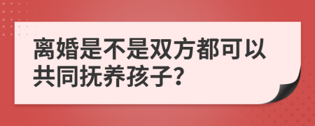 離婚是不是雙方都可以共同撫養(yǎng)孩子？