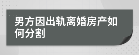 男方因出軌離婚房產(chǎn)如何分割