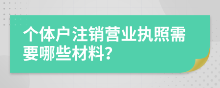 個體戶注銷營業(yè)執(zhí)照需要哪些材料？