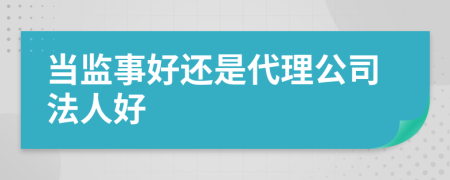 當(dāng)監(jiān)事好還是代理公司法人好