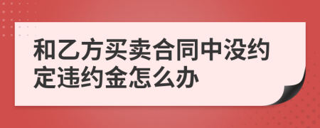 和乙方買賣合同中沒(méi)約定違約金怎么辦