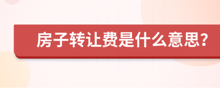 房子轉(zhuǎn)讓費(fèi)是什么意思？