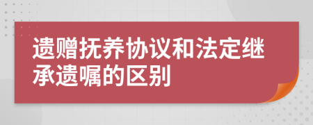 遺贈撫養(yǎng)協(xié)議和法定繼承遺囑的區(qū)別