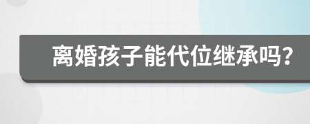 離婚孩子能代位繼承嗎？
