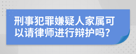 刑事犯罪嫌疑人家屬可以請律師進行辯護嗎？