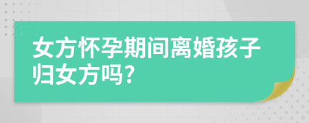 女方懷孕期間離婚孩子歸女方嗎?