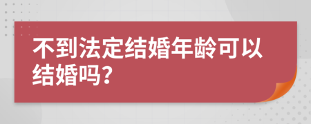 不到法定結(jié)婚年齡可以結(jié)婚嗎？