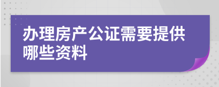 辦理房產(chǎn)公證需要提供哪些資料
