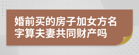 婚前買的房子加女方名字算夫妻共同財產(chǎn)嗎