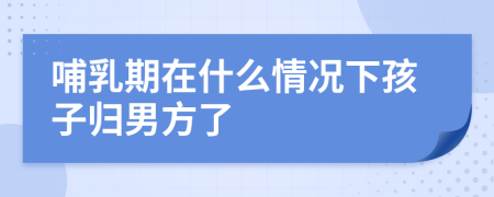 哺乳期在什么情況下孩子歸男方了