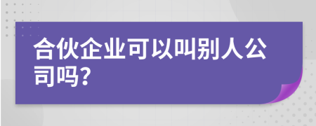 合伙企業(yè)可以叫別人公司嗎？