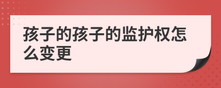 孩子的孩子的監(jiān)護(hù)權(quán)怎么變更