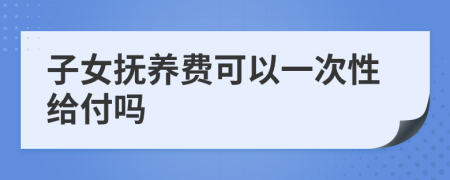 子女撫養(yǎng)費(fèi)可以一次性給付嗎