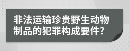 非法運輸珍貴野生動物制品的犯罪構(gòu)成要件?