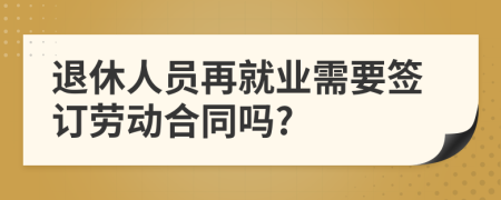 退休人員再就業(yè)需要簽訂勞動(dòng)合同嗎?