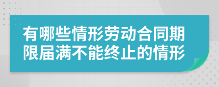 有哪些情形勞動合同期限屆滿不能終止的情形