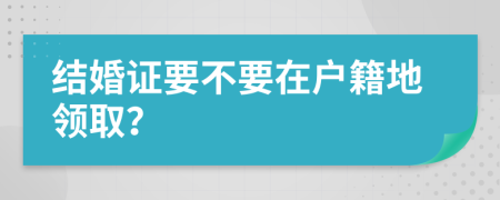 結(jié)婚證要不要在戶籍地領(lǐng)??？