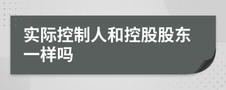 實(shí)際控制人和控股股東一樣嗎
