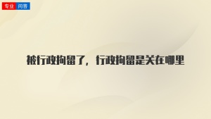 被行政拘留了，行政拘留是關(guān)在哪里