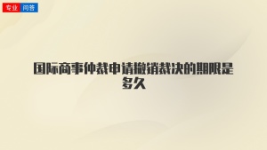 國際商事仲裁申請撤銷裁決的期限是多久
