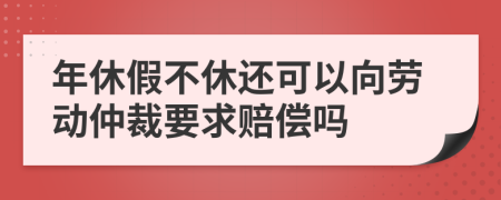 年休假不休還可以向勞動仲裁要求賠償嗎